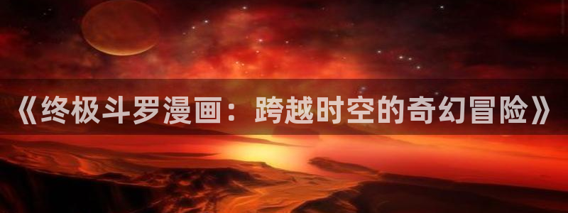 歪歪漫画韩漫免费无删减：《终极斗罗漫画：跨越时空的奇幻冒险》