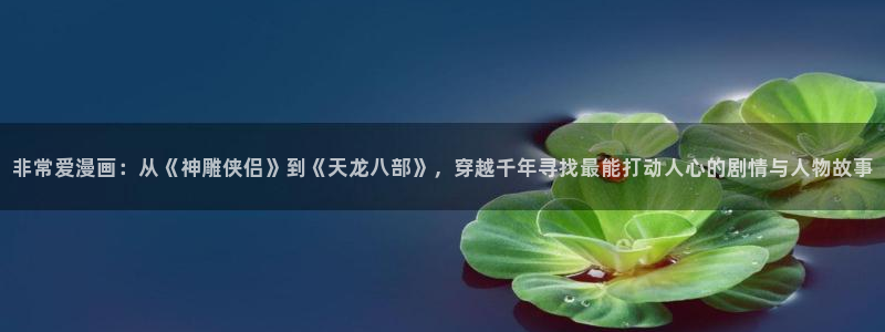 韩漫物种起源在线看：非常爱漫画：从《神雕侠侣》到《天龙八部》，穿越千年寻找最能打动人心的剧情与人物故事