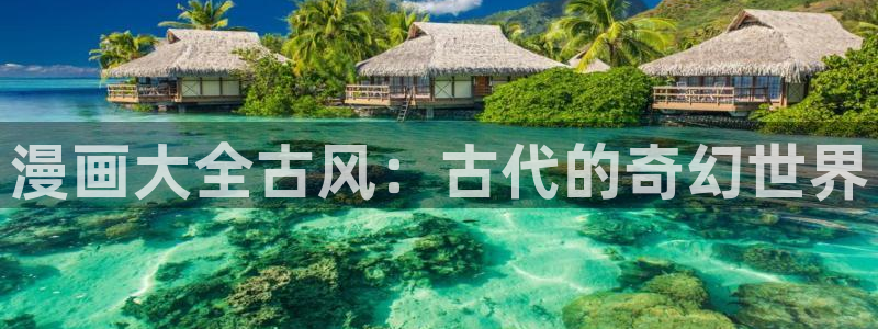 韩漫免费资源大全：漫画大全古风：古代的奇幻世界
