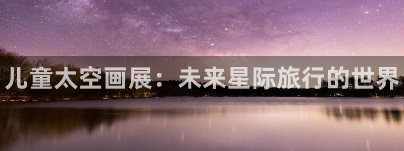 有什么网站可以免费看韩漫：儿童太空画展：未来星际旅行的世界
